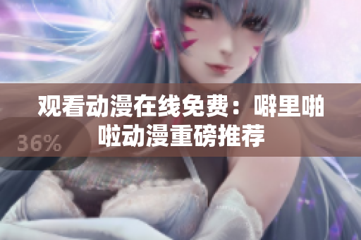 观看动漫在线免费：噼里啪啦动漫重磅推荐