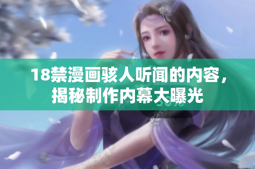 18禁漫画骇人听闻的内容，揭秘制作内幕大曝光