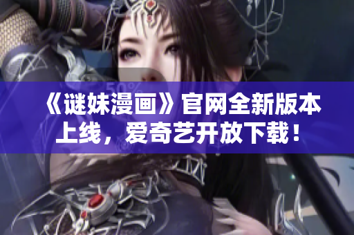 《谜妹漫画》官网全新版本上线，爱奇艺开放下载！