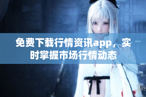 免费下载行情资讯app，实时掌握市场行情动态