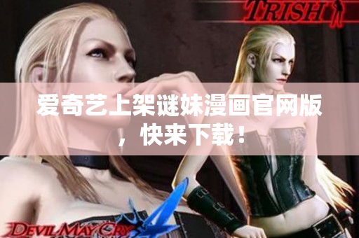 爱奇艺上架谜妹漫画官网版，快来下载！