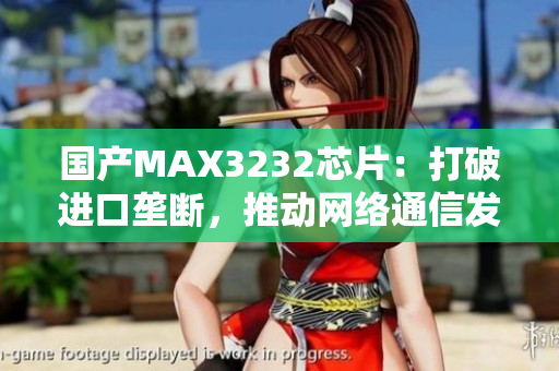 国产MAX3232芯片：打破进口垄断，推动网络通信发展