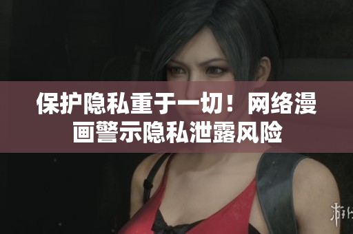 保护隐私重于一切！网络漫画警示隐私泄露风险