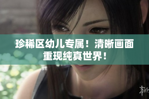 珍稀区幼儿专属！清晰画面重现纯真世界！