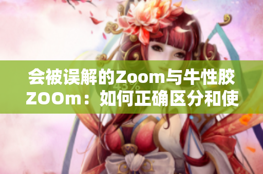 会被误解的Zoom与牛性胶ZOOm：如何正确区分和使用？