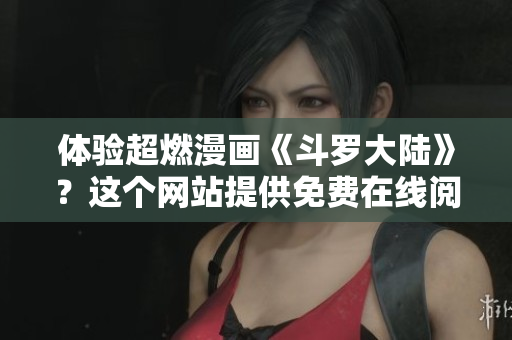 体验超燃漫画《斗罗大陆》？这个网站提供免费在线阅读！