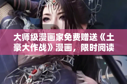 大师级漫画家免费赠送《土豪大作战》漫画，限时阅读！
