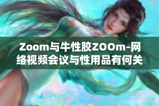 Zoom与牛性胶ZOOm-网络视频会议与性用品有何关联？