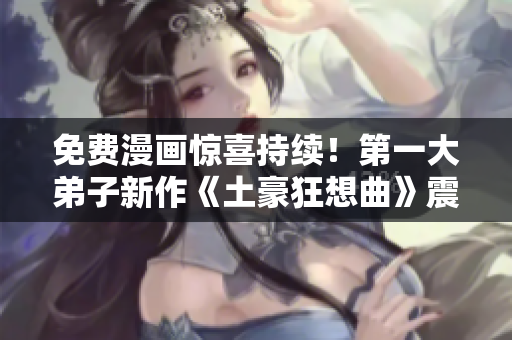 免费漫画惊喜持续！第一大弟子新作《土豪狂想曲》震撼上线
