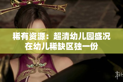 稀有资源：超清幼儿园盛况在幼儿稀缺区独一份