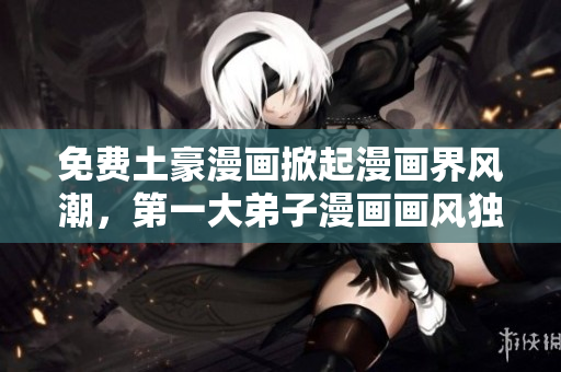 免费土豪漫画掀起漫画界风潮，第一大弟子漫画画风独特！