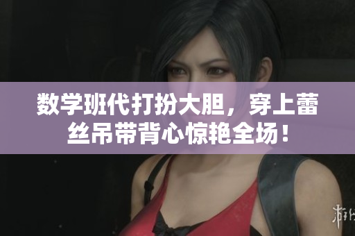 数学班代打扮大胆，穿上蕾丝吊带背心惊艳全场！