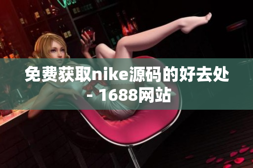 免费获取nike源码的好去处 - 1688网站