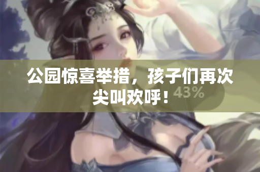 公园惊喜举措，孩子们再次尖叫欢呼！