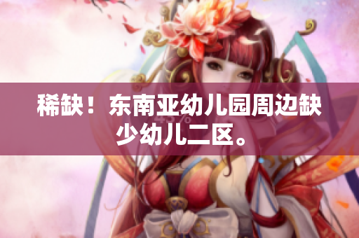 稀缺！东南亚幼儿园周边缺少幼儿二区。