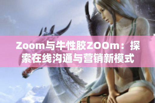 Zoom与牛性胶ZOOm：探索在线沟通与营销新模式