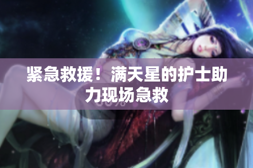紧急救援！满天星的护士助力现场急救