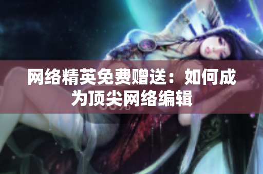网络精英免费赠送：如何成为顶尖网络编辑