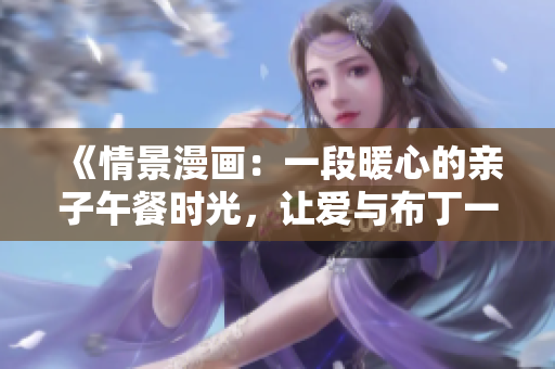 《情景漫画：一段暖心的亲子午餐时光，让爱与布丁一起涌动》