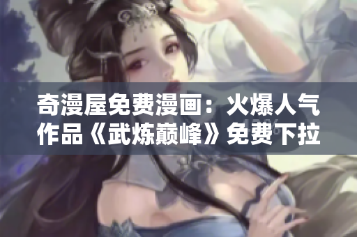 奇漫屋免费漫画：火爆人气作品《武炼巅峰》免费下拉