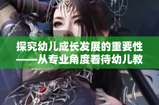 探究幼儿成长发展的重要性——从专业角度看待幼儿教育