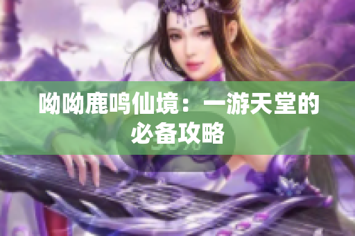 呦呦鹿鸣仙境：一游天堂的必备攻略