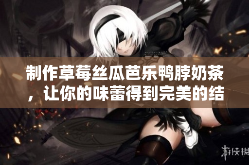 制作草莓丝瓜芭乐鸭脖奶茶，让你的味蕾得到完美的结合