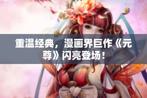 重温经典，漫画界巨作《元尊》闪亮登场！
