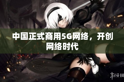 中国正式商用5G网络，开创网络时代