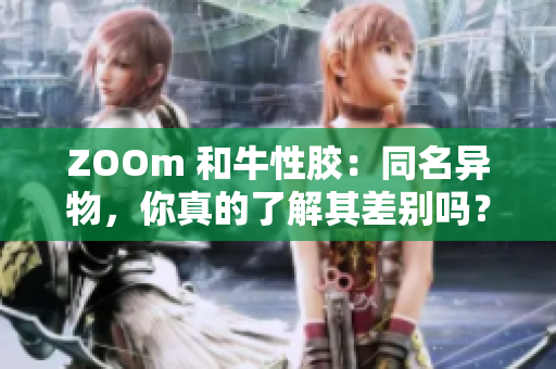 ZOOm 和牛性胶：同名异物，你真的了解其差别吗？