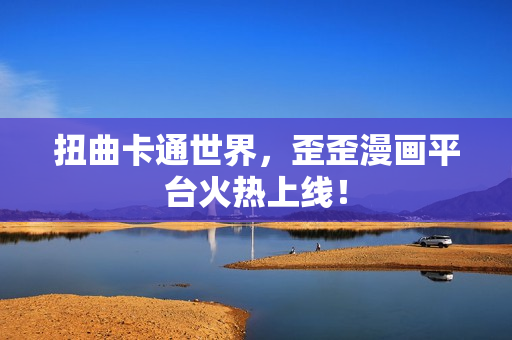 扭曲卡通世界，歪歪漫画平台火热上线！
