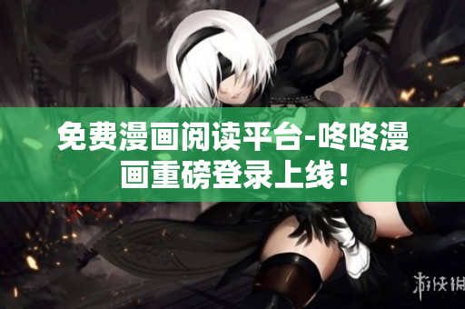 免费漫画阅读平台-咚咚漫画重磅登录上线！