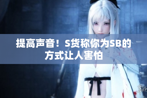 提高声音！S货称你为SB的方式让人害怕