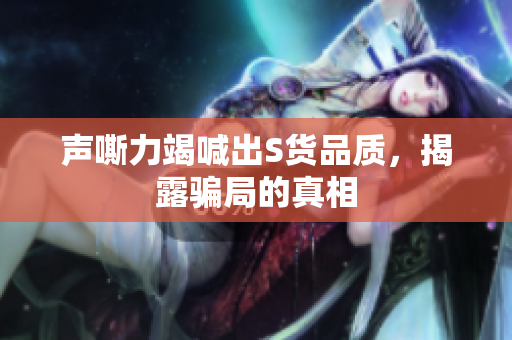 声嘶力竭喊出S货品质，揭露骗局的真相