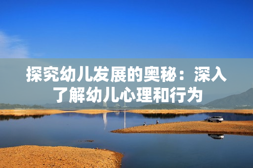 探究幼儿发展的奥秘：深入了解幼儿心理和行为