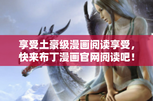 享受土豪级漫画阅读享受，快来布丁漫画官网阅读吧！