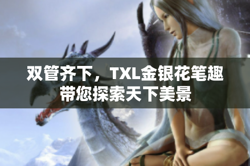 双管齐下，TXL金银花笔趣带您探索天下美景
