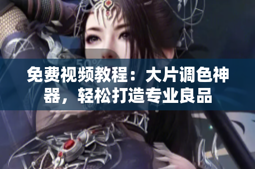 免费视频教程：大片调色神器，轻松打造专业良品