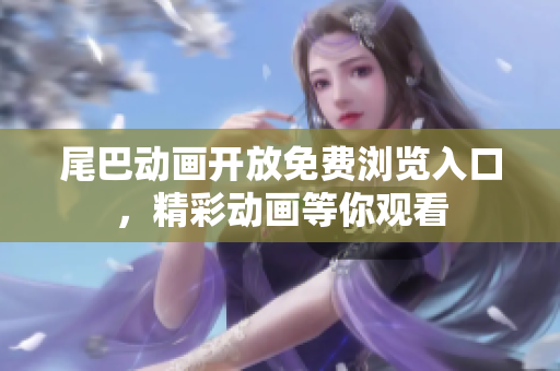 尾巴动画开放免费浏览入口，精彩动画等你观看
