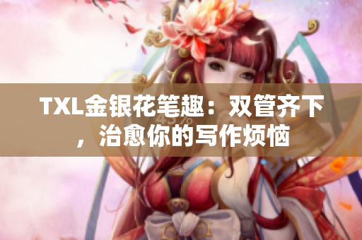 TXL金银花笔趣：双管齐下，治愈你的写作烦恼