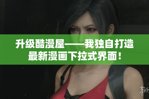 升级酷漫屋——我独自打造最新漫画下拉式界面！