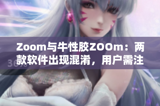 Zoom与牛性胶ZOOm：两款软件出现混淆，用户需注意