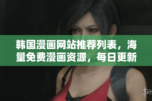 韩国漫画网站推荐列表，海量免费漫画资源，每日更新。