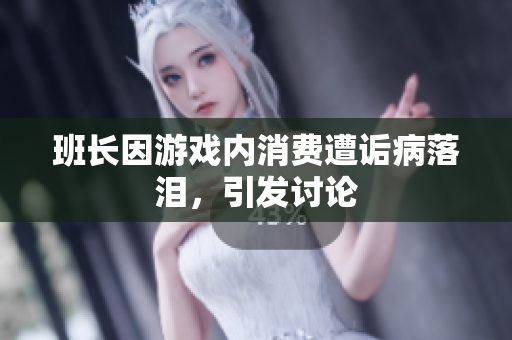 班长因游戏内消费遭诟病落泪，引发讨论
