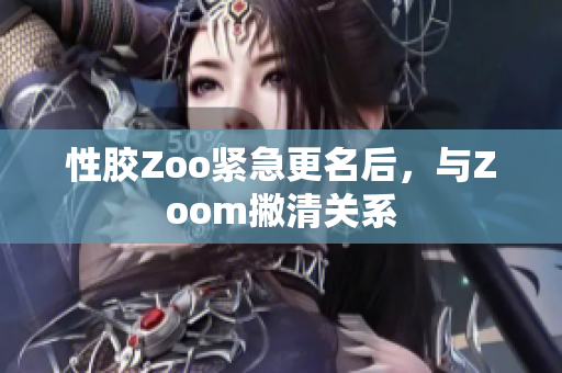 性胶Zoo紧急更名后，与Zoom撇清关系