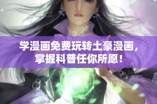 学漫画免费玩转土豪漫画，掌握科普任你所愿！