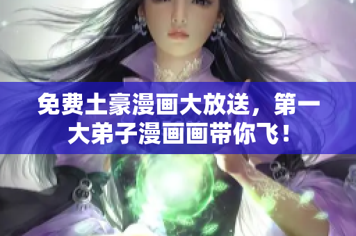 免费土豪漫画大放送，第一大弟子漫画画带你飞！