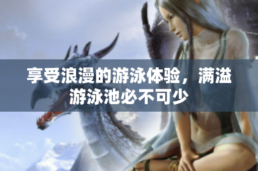 享受浪漫的游泳体验，满溢游泳池必不可少
