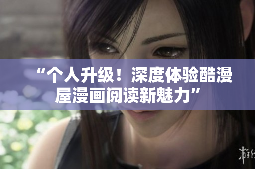 “个人升级！深度体验酷漫屋漫画阅读新魅力”
