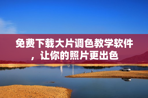 免费下载大片调色教学软件，让你的照片更出色